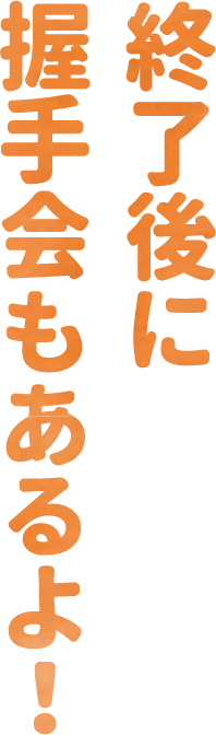 終了後に握手会もあるよ!